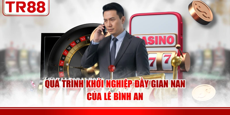 Quá trình khởi nghiệp đầy gian nan của Lê Bình An